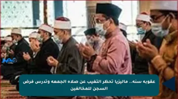 عقوبة سنة.. ماليزيا تحظر التغيب عن صلاة الجمعة وتدرس فرض السجن للمخالفين